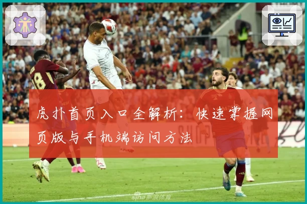 虎扑首页入口全解析：快速掌握网页版与手机端访问方法