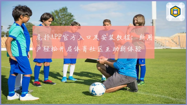 虎扑APP官方入口及安装教程：新用户轻松开启体育社区互动新体验