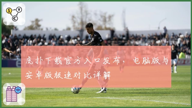 虎扑下载官方入口发布，电脑版与安卓版极速对比详解