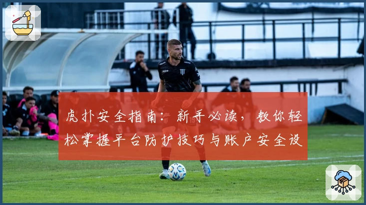 虎扑安全指南：新手必读，教你轻松掌握平台防护技巧与账户安全设置