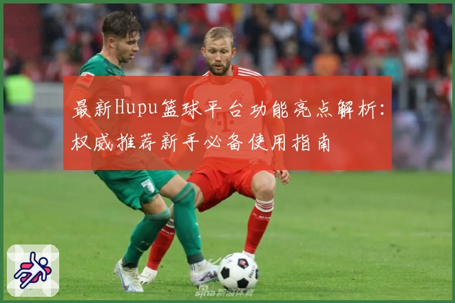 最新Hupu篮球平台功能亮点解析：权威推荐新手必备使用指南