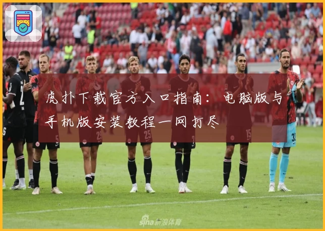 虎扑下载官方入口指南：电脑版与手机版安装教程一网打尽