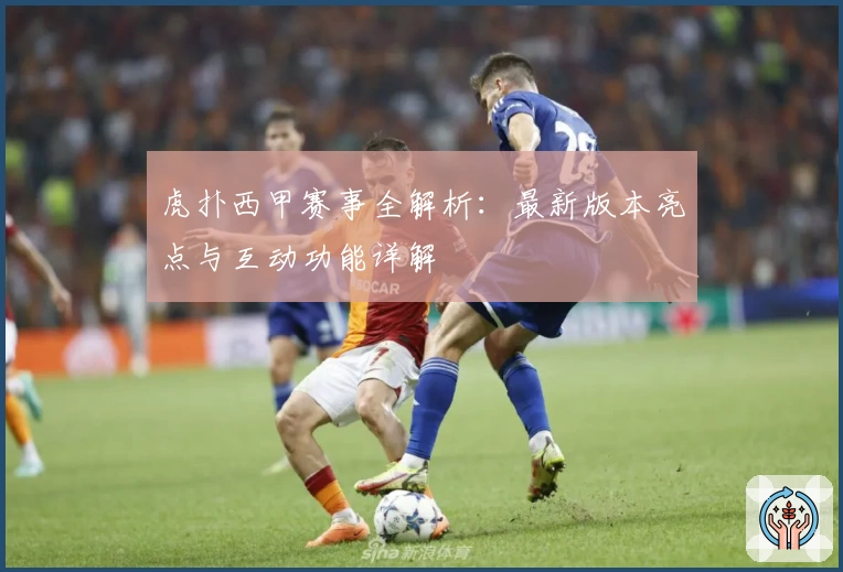 虎扑西甲赛事全解析:最新版本亮点与互动功能详解