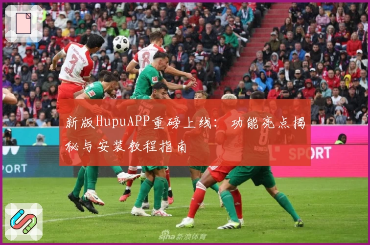 新版HupuAPP重磅上线：功能亮点揭秘与安装教程指南