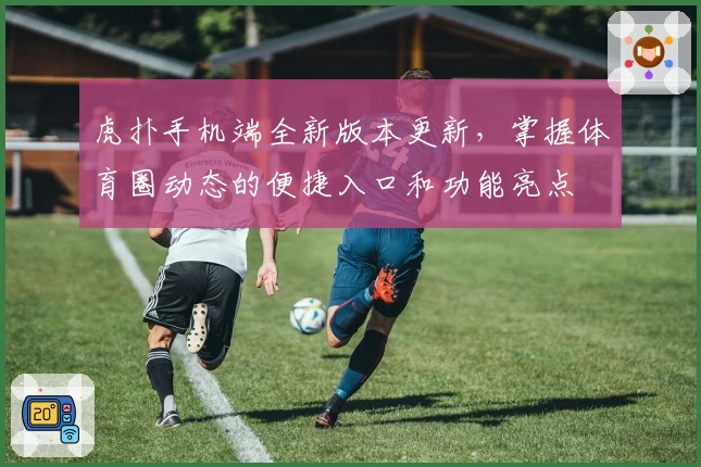 虎扑手机端全新版本更新，掌握体育圈动态的便捷入口和功能亮点