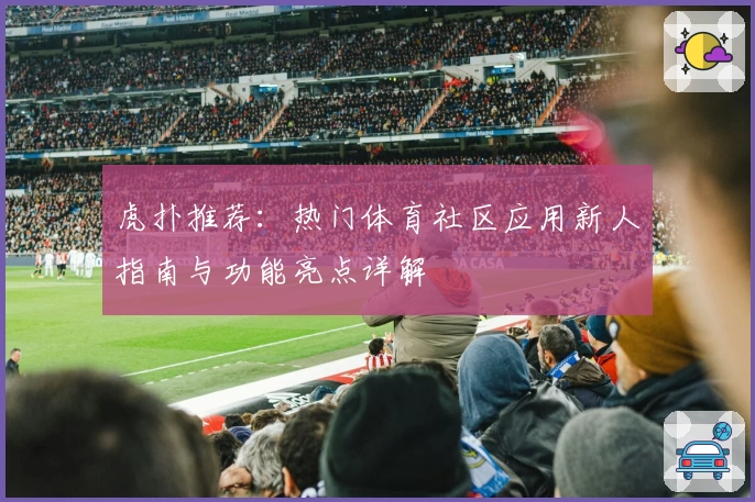 虎扑推荐：热门体育社区应用新人指南与功能亮点详解