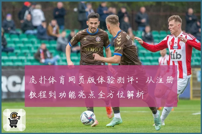 虎扑体育网页版体验测评：从注册教程到功能亮点全方位解析