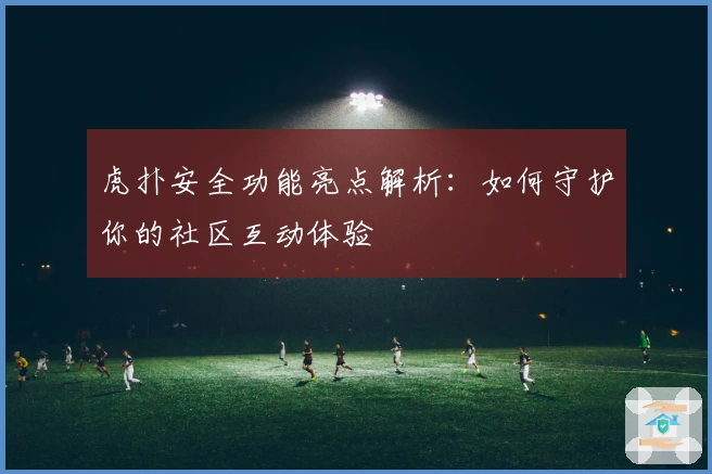 虎扑安全功能亮点解析:如何守护你的社区互动体验