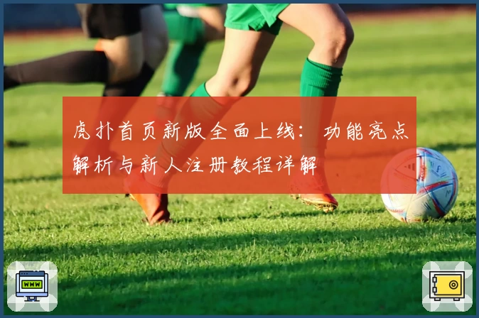 虎扑首页新版全面上线：功能亮点解析与新人注册教程详解
