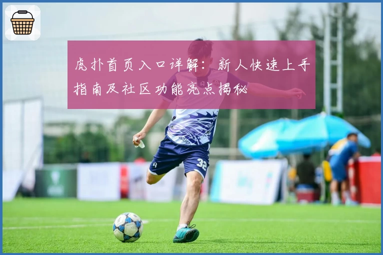 虎扑首页入口详解：新人快速上手指南及社区功能亮点揭秘