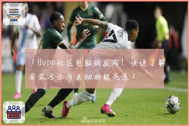 「Hupu社区电脑版发布！快速了解安装方法与互动功能亮点」