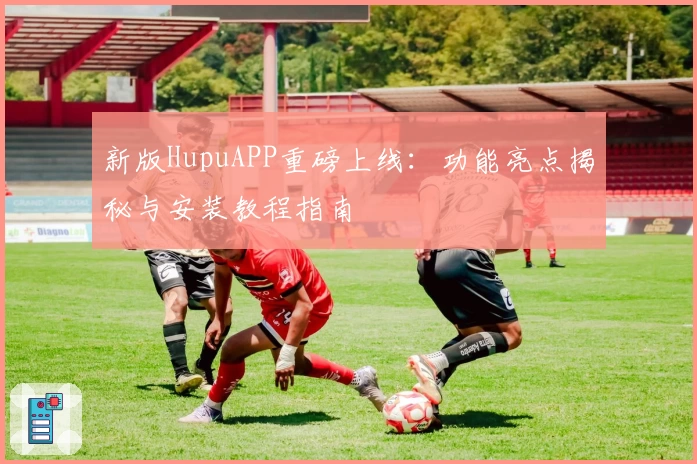新版HupuAPP重磅上线:功能亮点揭秘与安装教程指南