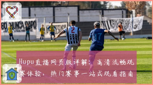 Hupu直播网页版详解：高清流畅观赛体验，热门赛事一站式观看指南