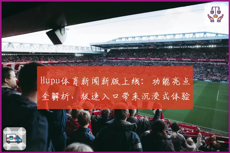 Hupu体育新闻新版上线：功能亮点全解析，极速入口带来沉浸式体验