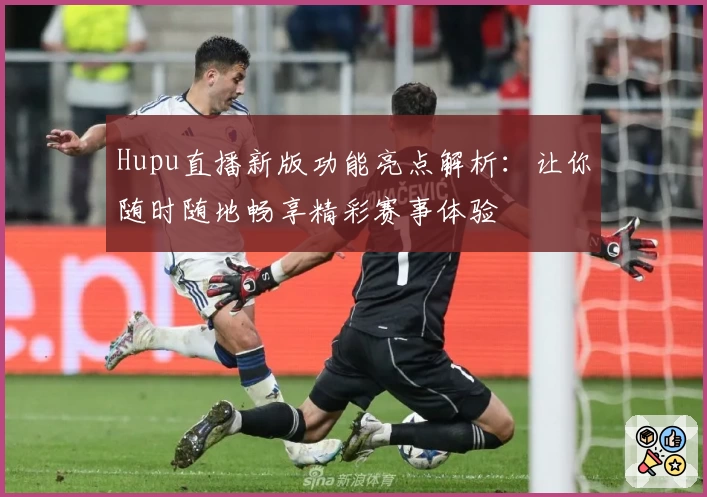 Hupu直播新版功能亮点解析：让你随时随地畅享精彩赛事体验