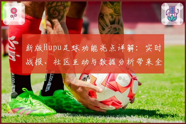 新版Hupu足球功能亮点详解：实时战报、社区互动与数据分析带来全新体验