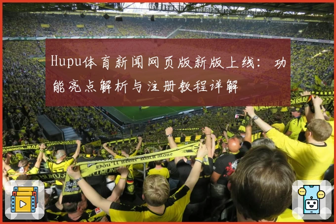 Hupu体育新闻网页版新版上线：功能亮点解析与注册教程详解