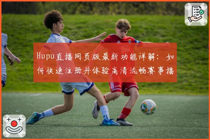 Hupu直播网页版最新功能详解：如何快速注册并体验高清流畅赛事播放