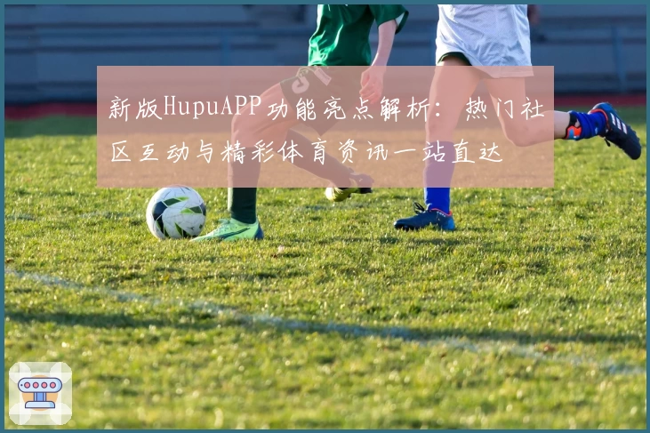 新版HupuAPP功能亮点解析：热门社区互动与精彩体育资讯一站直达