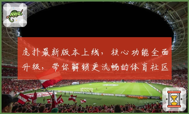 虎扑最新版本上线，核心功能全面升级，带你解锁更流畅的体育社区体验