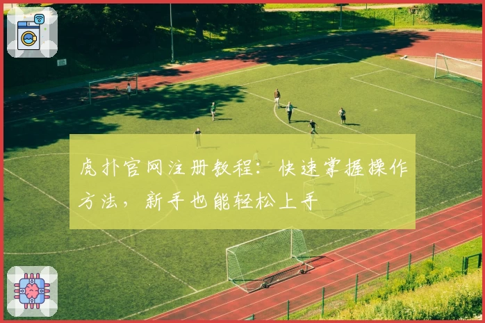 虎扑官网注册教程：快速掌握操作方法，新手也能轻松上手