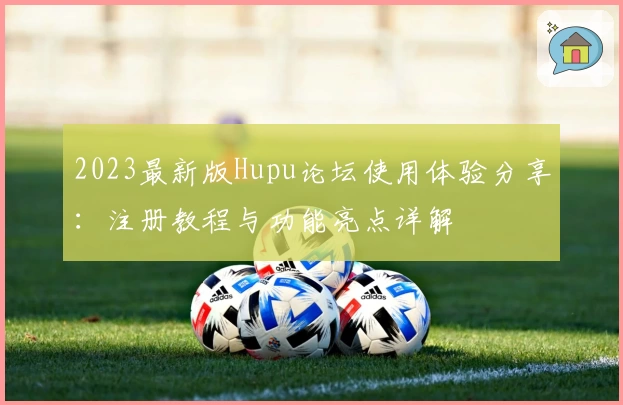 2023最新版Hupu论坛使用体验分享：注册教程与功能亮点详解