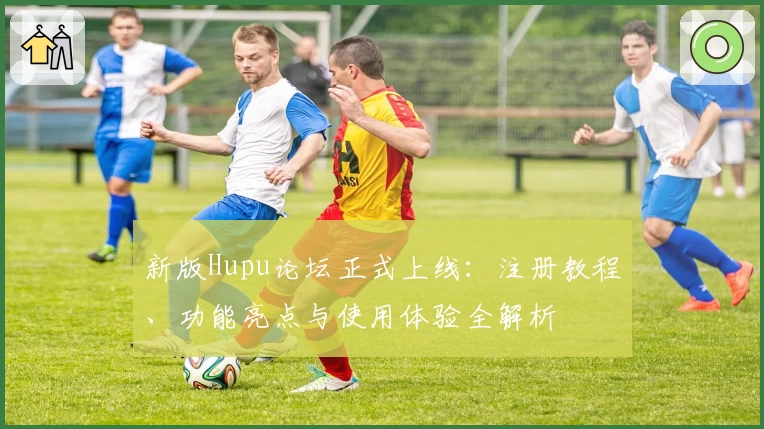 新版Hupu论坛正式上线：注册教程、功能亮点与使用体验全解析