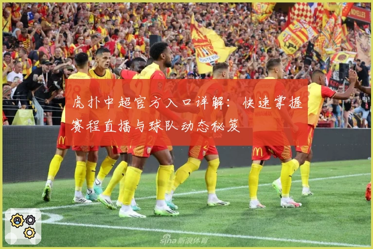 虎扑中超官方入口详解：快速掌握赛程直播与球队动态秘笈