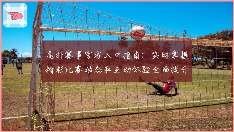 虎扑赛事官方入口指南：实时掌握精彩比赛动态和互动体验全面提升