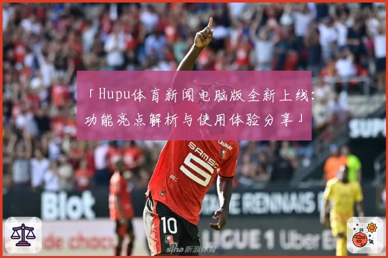 「Hupu体育新闻电脑版全新上线：功能亮点解析与使用体验分享」