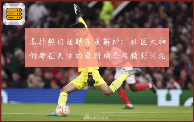虎扑热门话题深度解析：社区大神们都在关注的最新动态与精彩讨论！