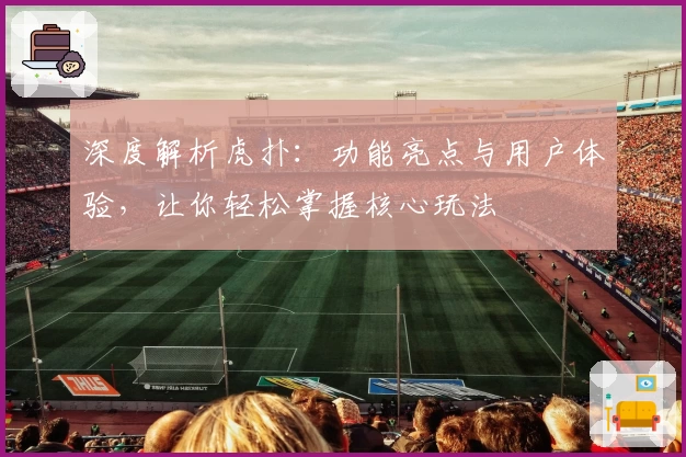 深度解析虎扑:功能亮点与用户体验,让你轻松掌握核心玩法