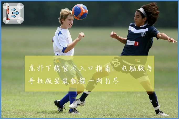 虎扑下载官方入口指南：电脑版与手机版安装教程一网打尽