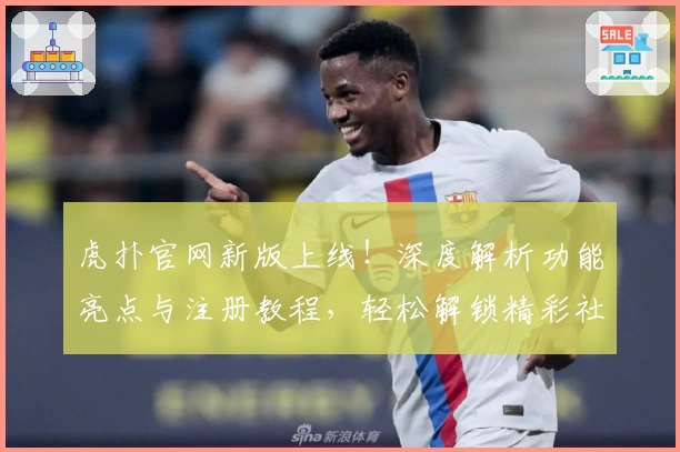 虎扑官网新版上线！深度解析功能亮点与注册教程，轻松解锁精彩社区互动