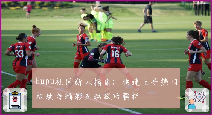 Hupu社区新人指南：快速上手热门板块与精彩互动技巧解析