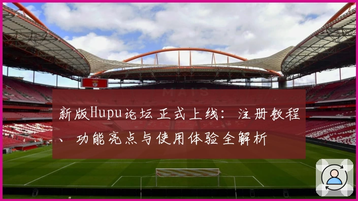 新版Hupu论坛正式上线：注册教程、功能亮点与使用体验全解析