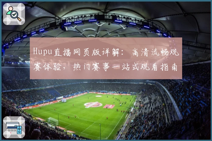 Hupu直播网页版详解：高清流畅观赛体验，热门赛事一站式观看指南