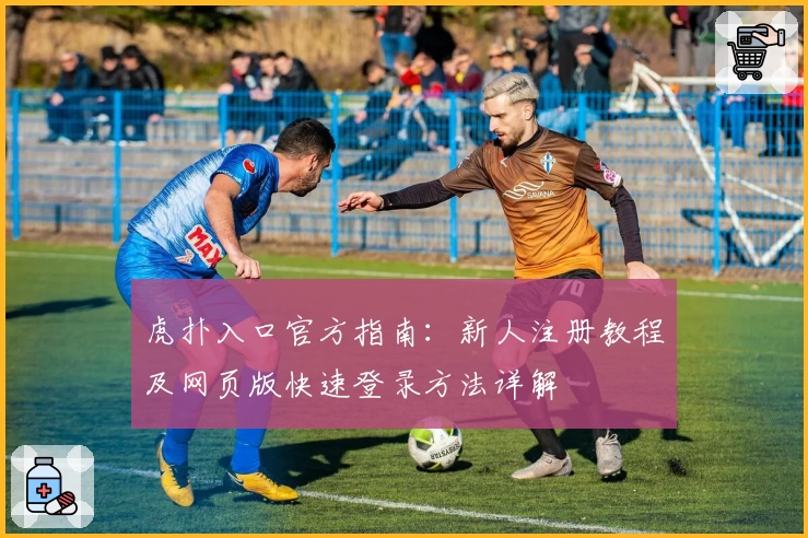 虎扑入口官方指南:新人注册教程及网页版快速登录方法详解