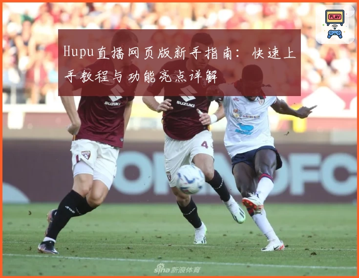 Hupu直播网页版新手指南：快速上手教程与功能亮点详解