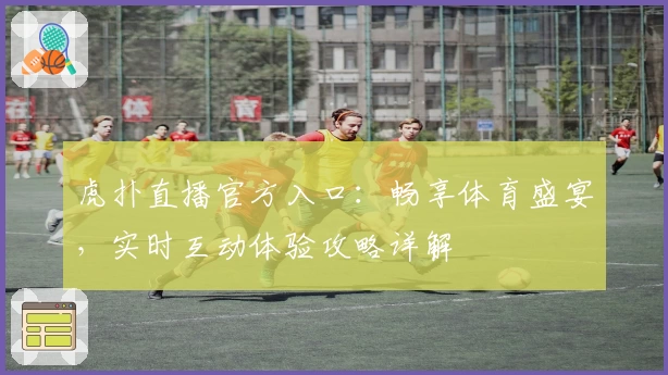 虎扑直播官方入口：畅享体育盛宴，实时互动体验攻略详解