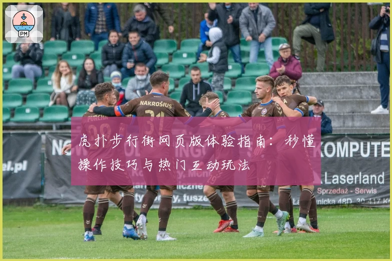 虎扑步行街网页版体验指南：秒懂操作技巧与热门互动玩法