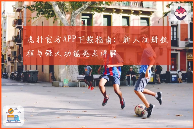 虎扑官方APP下载指南：新人注册教程与强大功能亮点详解