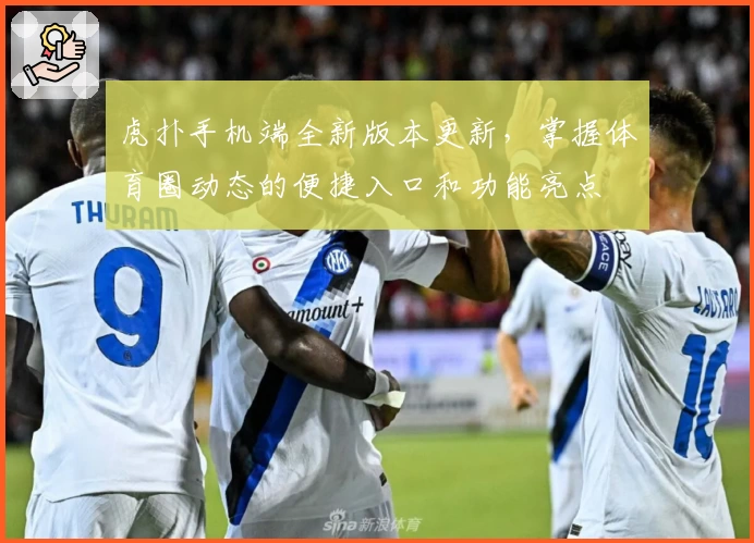虎扑手机端全新版本更新，掌握体育圈动态的便捷入口和功能亮点