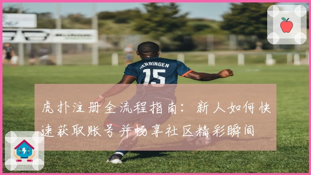 虎扑注册全流程指南：新人如何快速获取账号并畅享社区精彩瞬间