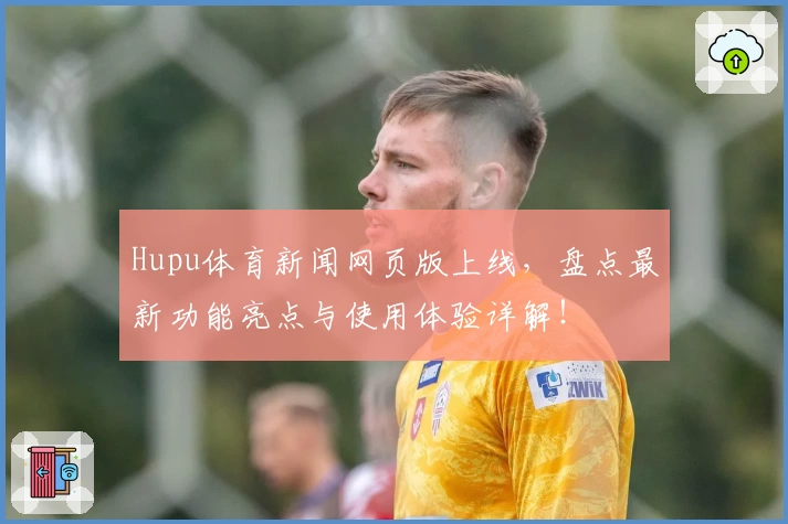 Hupu体育新闻网页版上线，盘点最新功能亮点与使用体验详解！