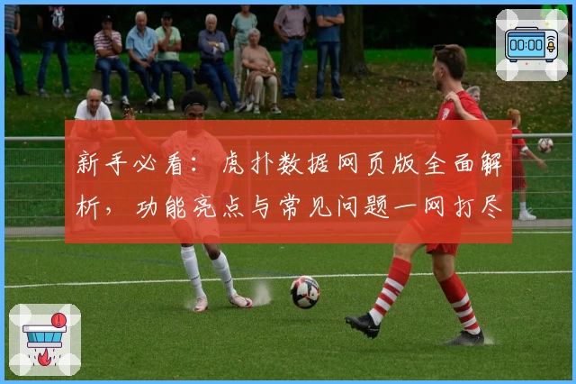 新手必看：虎扑数据网页版全面解析，功能亮点与常见问题一网打尽