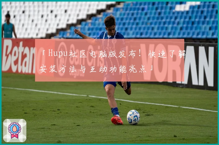 「Hupu社区电脑版发布！快速了解安装方法与互动功能亮点」