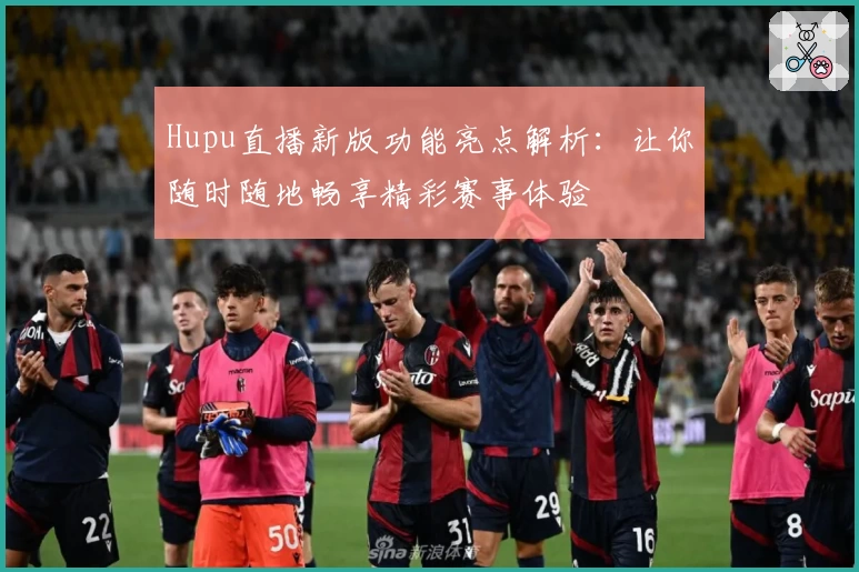 Hupu直播新版功能亮点解析：让你随时随地畅享精彩赛事体验