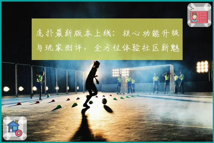 虎扑最新版本上线:核心功能升级与玩家测评,全方位体验社区新魅力
