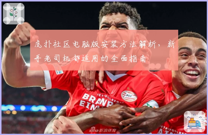 虎扑社区电脑版安装方法解析,新手老司机都适用的全面指南